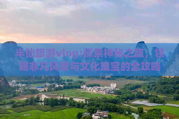 半仙旅游vlog:探索神秘之旅，领略非凡风景与文化瑰宝的全攻略