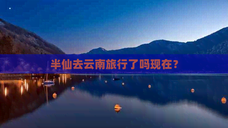 半仙去云南旅行了吗现在？