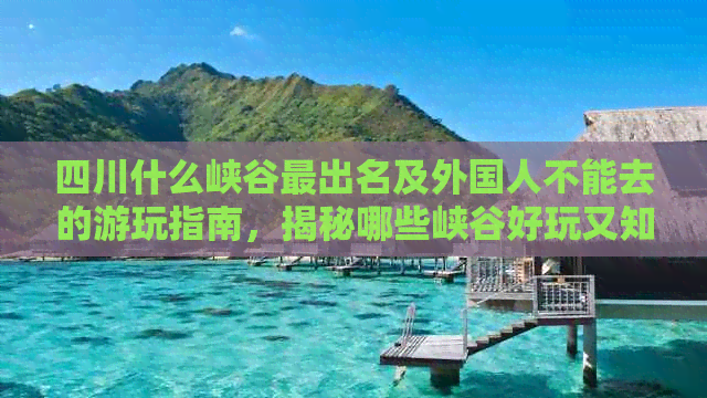 四川什么峡谷最出名及外国人不能去的游玩指南，揭秘哪些峡谷好玩又知名