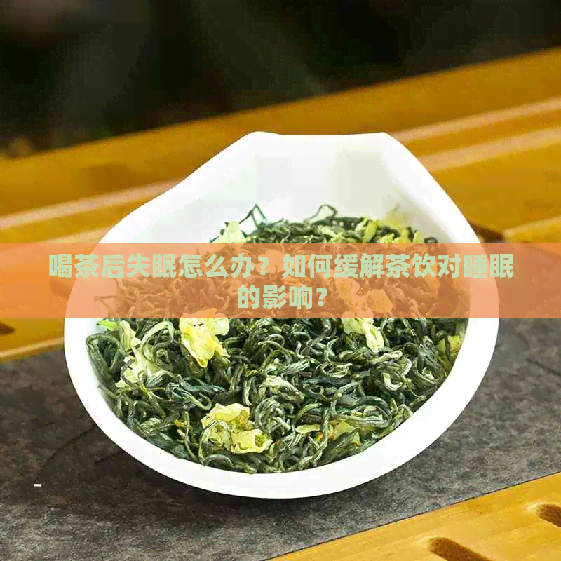 喝茶后失眠怎么办？如何缓解茶饮对睡眠的影响？