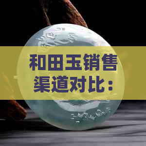 和田玉销售渠道对比：平台排名、价格分析与购买建议