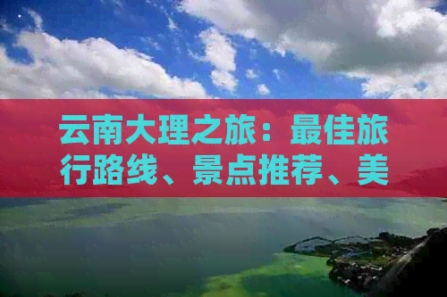 云南大理之旅：更佳旅行路线、景点推荐、美食体验及住宿指南