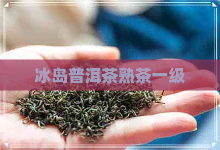 冰岛普洱茶熟茶一级