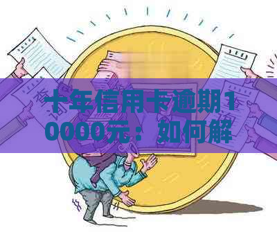 十年信用卡逾期10000元：如何解决信用问题和避免未来逾期风险？