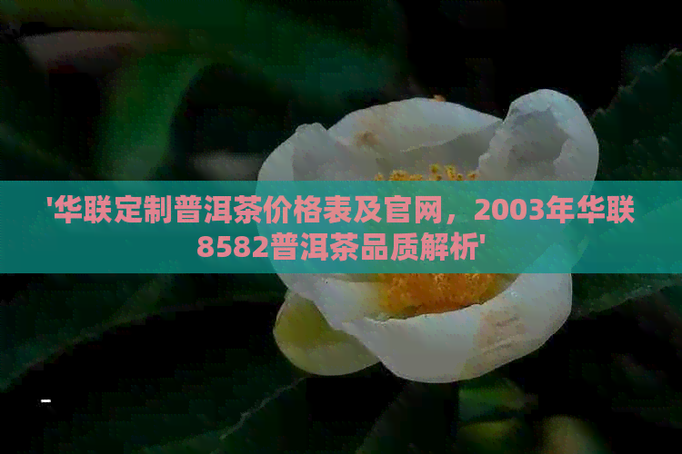 '华联定制普洱茶价格表及官网，2003年华联8582普洱茶品质解析'