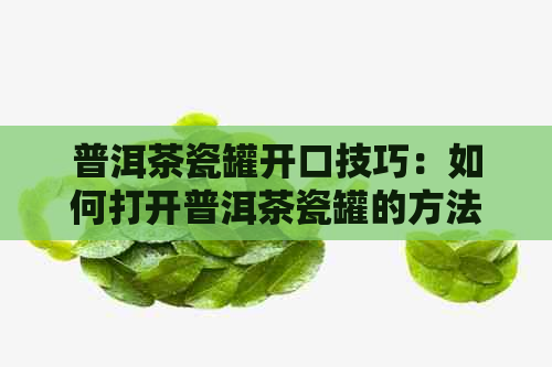 普洱茶瓷罐开口技巧：如何打开普洱茶瓷罐的方法