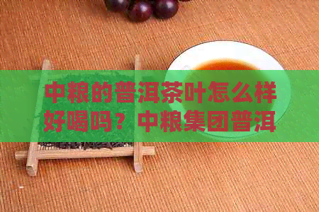 中粮的普洱茶叶怎么样好喝吗？中粮集团普洱茶口碑如何？官网价格表一览。