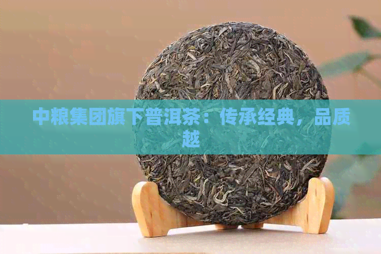 中粮集团旗下普洱茶：传承经典，品质越