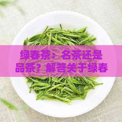 绿春茶：名茶还是品茶？解答关于绿春茶的全面疑问