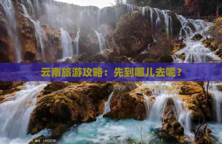 云南旅游攻略：先到哪儿去呢？