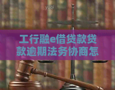 工行融e借贷款贷款逾期法务协商怎么办理