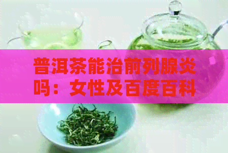 普洱茶能治前列腺炎吗：女性及百度百科解析，探究普洱茶对前列腺炎的效用