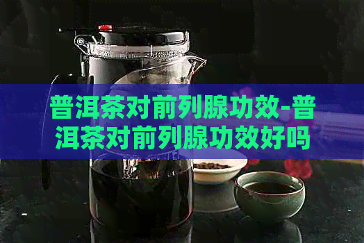 普洱茶对前列腺功效-普洱茶对前列腺功效好吗