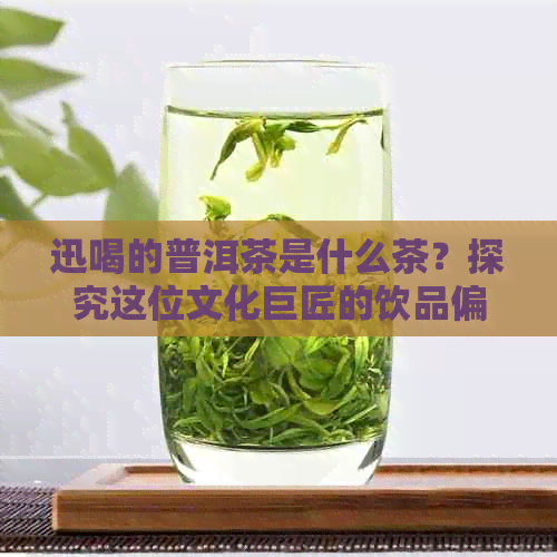 迅喝的普洱茶是什么茶？探究这位文化巨匠的饮品偏好及其背后的文化内涵。