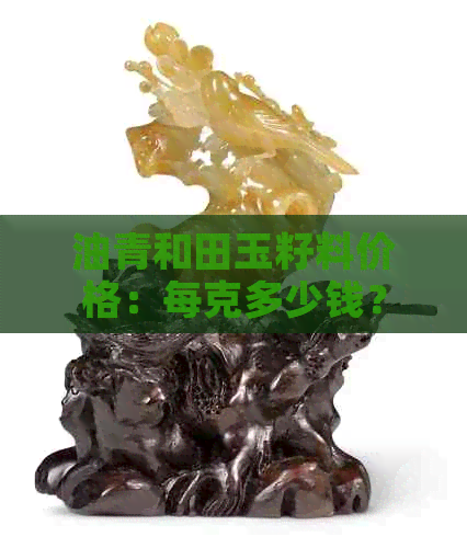 油青和田玉籽料价格：每克多少钱？