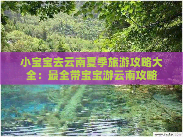 小宝宝去云南夏季旅游攻略大全：最全带宝宝游云南攻略