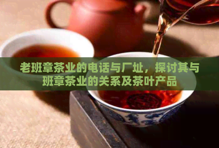 老班章茶业的电话与厂址，探讨其与班章茶业的关系及茶叶产品