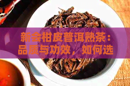 新会柑皮普洱熟茶：品质与功效，如何选择与冲泡的全面指南