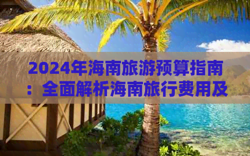 2024年海南旅游预算指南：全面解析海南旅行费用及必备开销