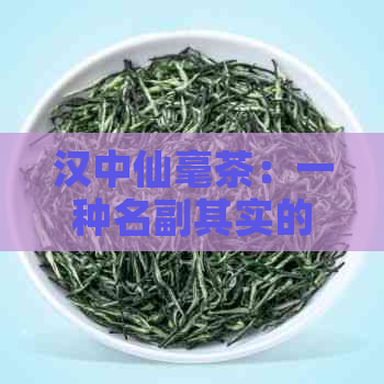 汉中仙毫茶：一种名副其实的优质茶叶吗？了解其特点与产地