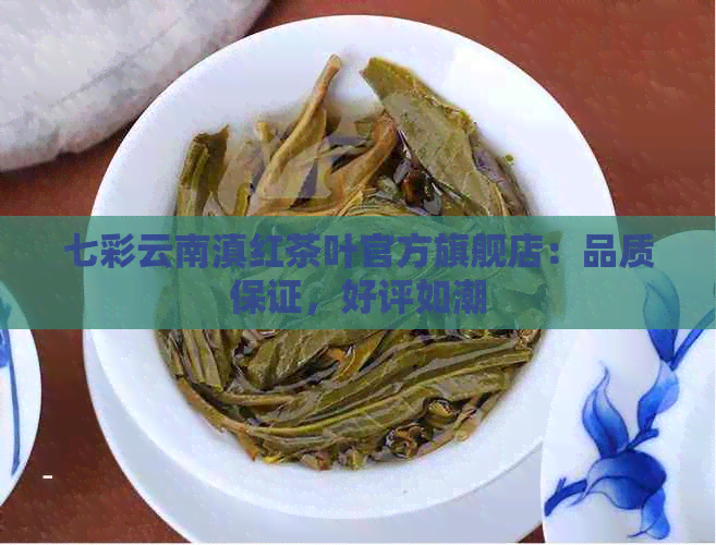 七彩云南滇红茶叶官方旗舰店：品质保证，好评如潮