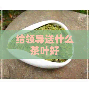 给领导送什么茶叶好