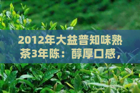 2012年大益普知味熟茶3年陈：醇厚口感，经典再续，纯正云南大叶种茶制作