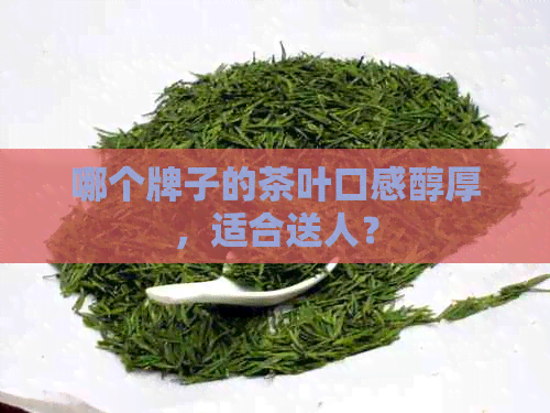 哪个牌子的茶叶口感醇厚，适合送人？