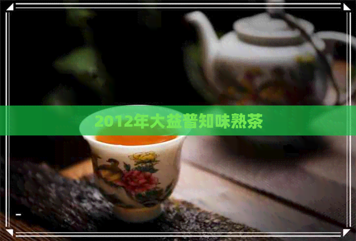 2012年大益普知味熟茶