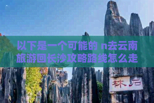 以下是一个可能的 n去云南旅游回长沙攻略路线怎么走最方便