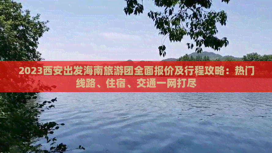 2023西安出发海南旅游团全面报价及行程攻略：热门线路、住宿、交通一网打尽