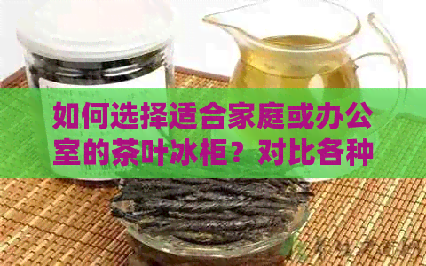 如何选择适合家庭或的茶叶冰柜？对比各种类型和的优缺点