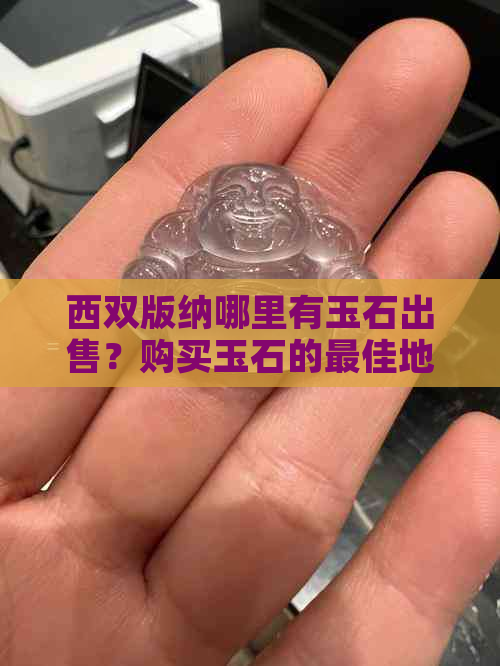 西双版纳哪里有玉石出售？购买玉石的更佳地点和方法是什么？