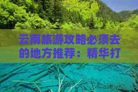 云南旅游攻略必须去的地方推荐：精华打卡地指南