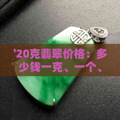 '20克翡翠价格：多少钱一克、一个、一条，以及25克和28克的价格'