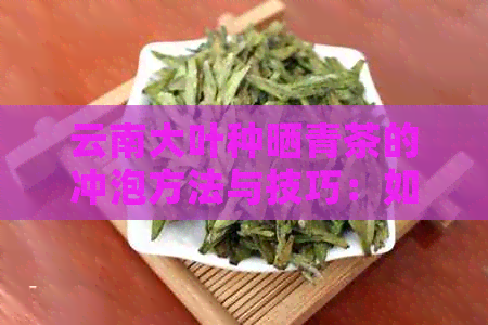 云南大叶种晒青茶的冲泡方法与技巧：如何泡出一杯香气四溢的好茶？