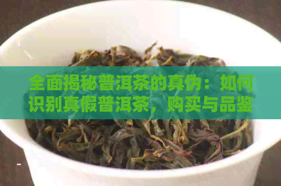 全面揭秘普洱茶的真伪：如何识别真假普洱茶，购买与品鉴的技巧大公开！