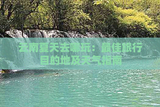 云南夏天去哪玩：更佳旅行目的地及天气指南