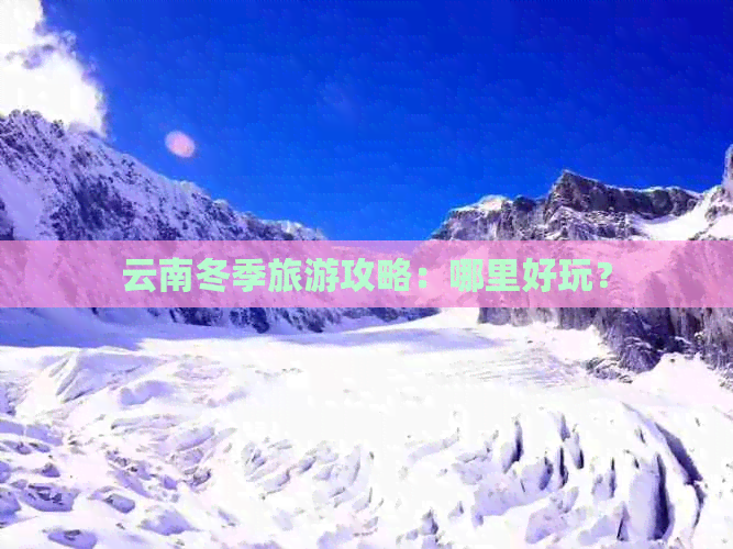 云南冬季旅游攻略：哪里好玩？