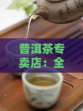 普洱茶专卖店：全方位了解普洱茶、选购指南与品鉴体验