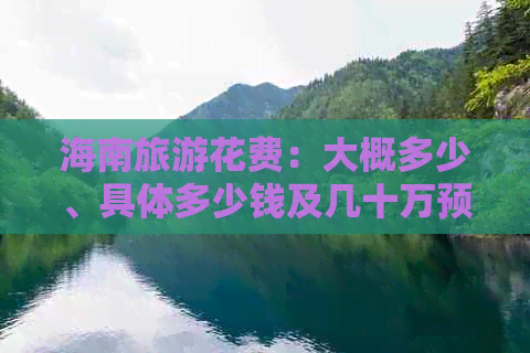 海南旅游花费：大概多少、具体多少钱及几十万预算解析