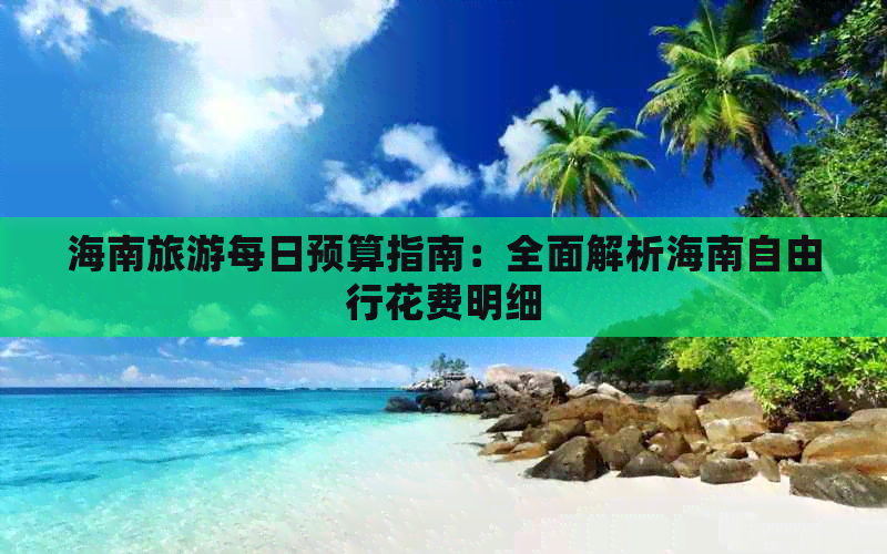 海南旅游每日预算指南：全面解析海南自由行花费明细