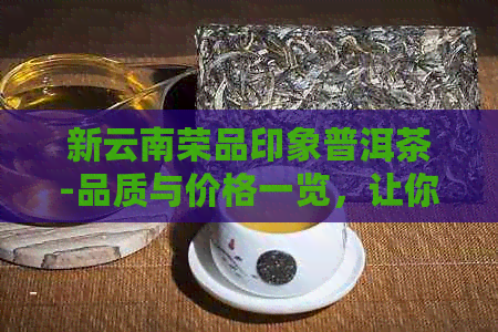 新云南荣品印象普洱茶-品质与价格一览，让你了解真实的普洱茶市场