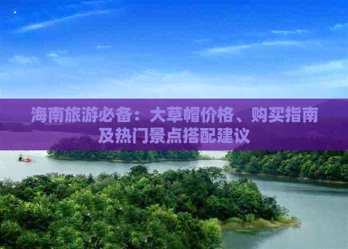 海南旅游必备：大草帽价格、购买指南及热门景点搭配建议