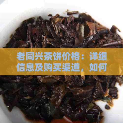 老同兴茶饼价格：详细信息及购买渠道，如何鉴别真伪？