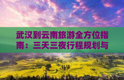 武汉到云南旅游全方位指南：三天三夜行程规划与实用建议