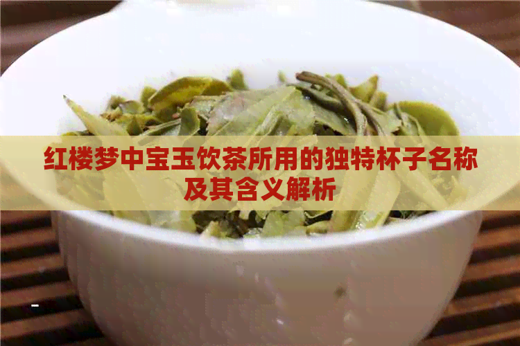 红楼梦中宝玉饮茶所用的独特杯子名称及其含义解析