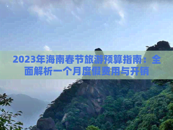 2023年海南春节旅游预算指南：全面解析一个月度假费用与开销