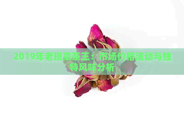 2019年老班章茶王：市场价格波动与独特风味分析