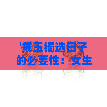 '戴玉镯选日子的必要性：女生、子女性，以及挑选日子的重要性'